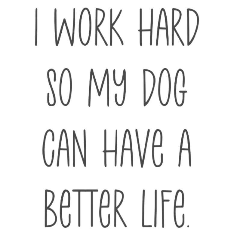 I Work Hard So My Dog Can Have a Better Life