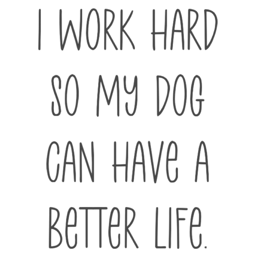 I Work Hard So My Dog Can Have a Better Life