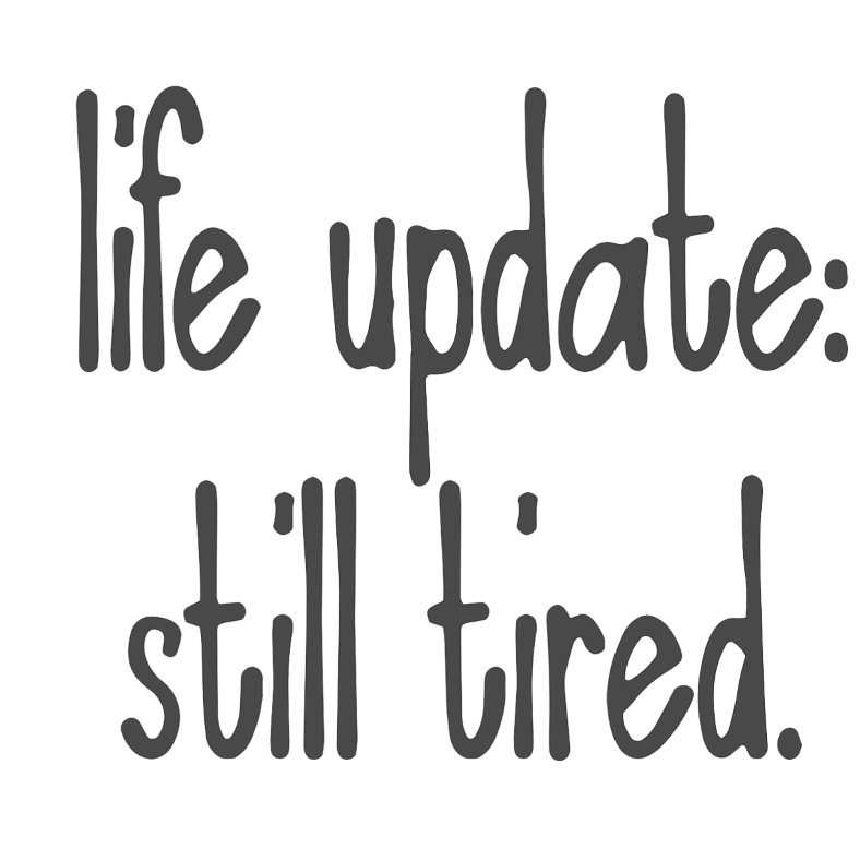 Life Update - Still Tired
