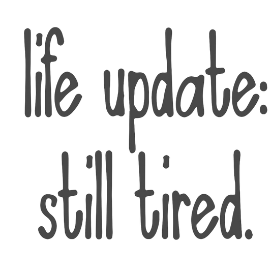Life Update - Still Tired