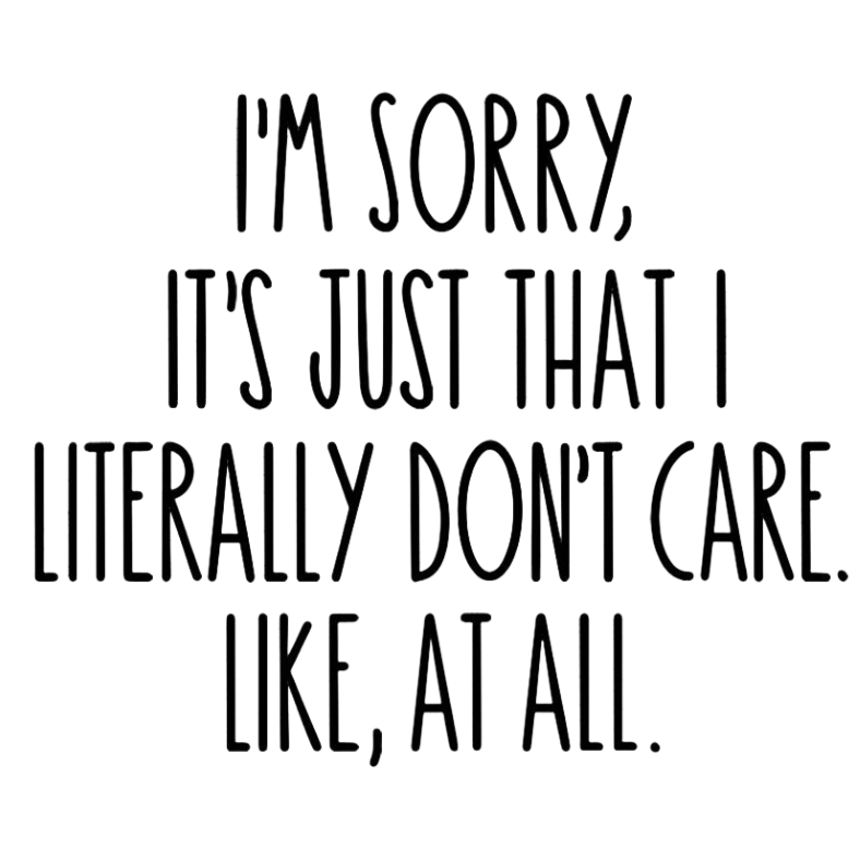 I'm Sorry, it's Just that I Literally Don't Care...Like at All.