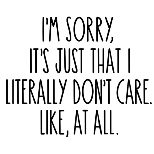 I'm Sorry, it's Just that I Literally Don't Care...Like at All.