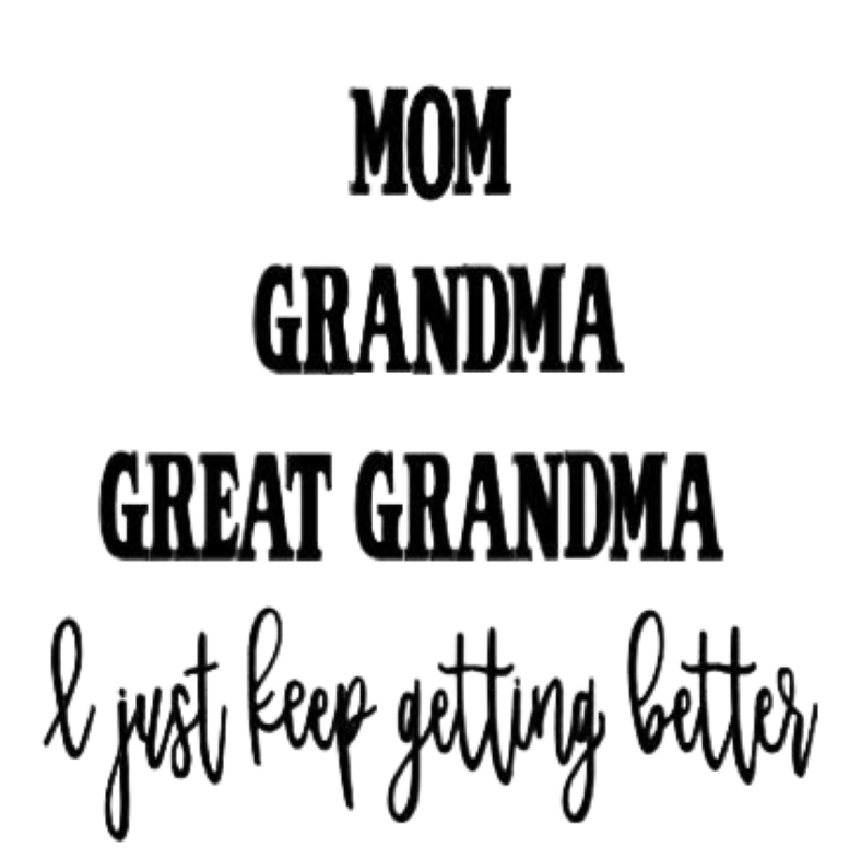 Mom Grandma Great Grandma I Just Keep Getting Better